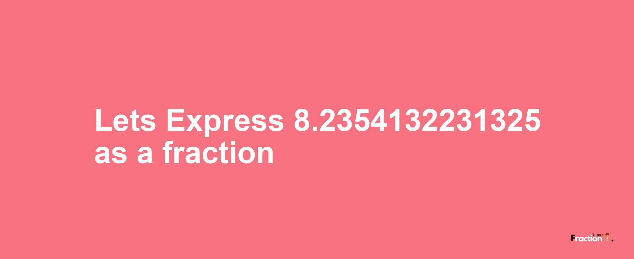 Lets Express 8.2354132231325 as afraction